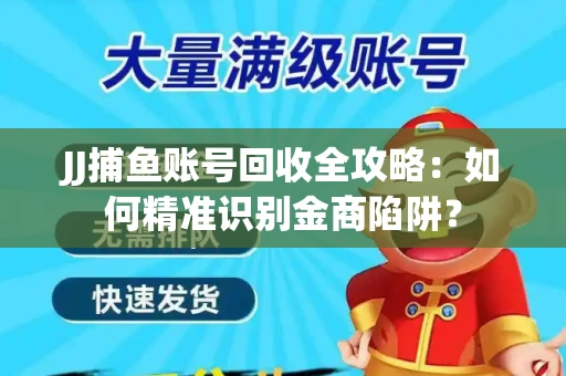 JJ捕鱼账号回收全攻略：如何精准识别金商陷阱？